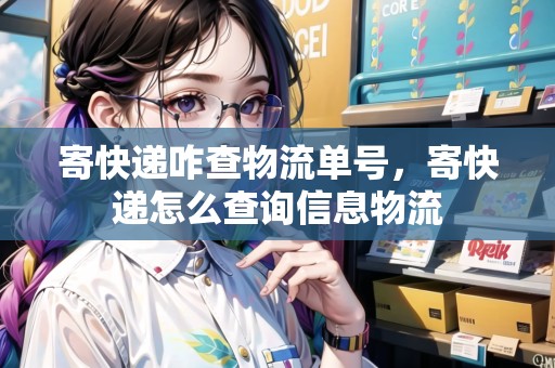 寄快遞咋查物流單號，寄快遞怎么查詢信息物流