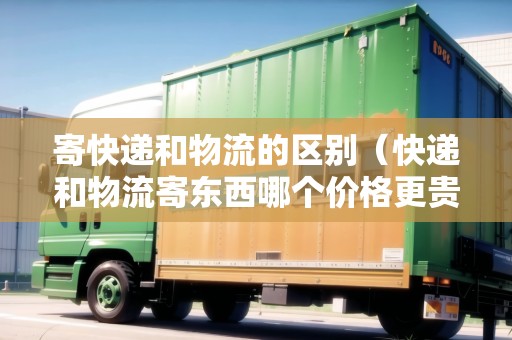 寄快遞和物流的區(qū)別(快遞和物流寄東西哪個價格更貴?) 寄快遞和物流的區(qū)別(快遞和物流寄東西哪個價格更貴?)