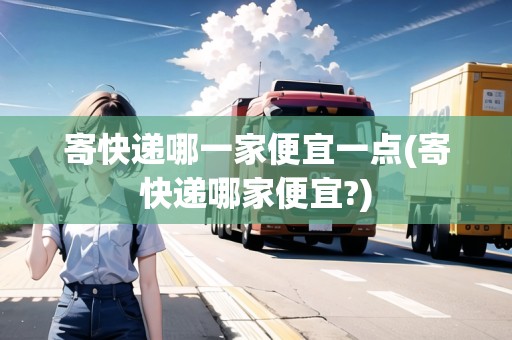 寄快遞哪一家便宜一點(diǎn)(寄快遞哪家便宜?)