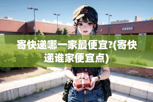 寄快遞哪一家最便宜?(寄快遞誰家便宜點(diǎn))