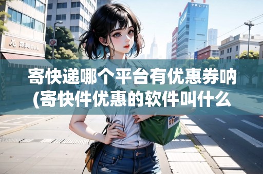 寄快遞哪個平臺有優(yōu)惠券吶(寄快件優(yōu)惠的軟件叫什么來著)