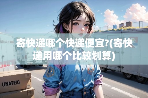 寄快遞哪個快遞便宜?(寄快遞用哪個比較劃算)