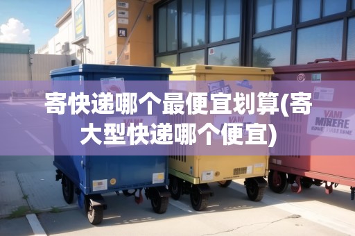 寄快遞哪個最便宜劃算(寄大型快遞哪個便宜)