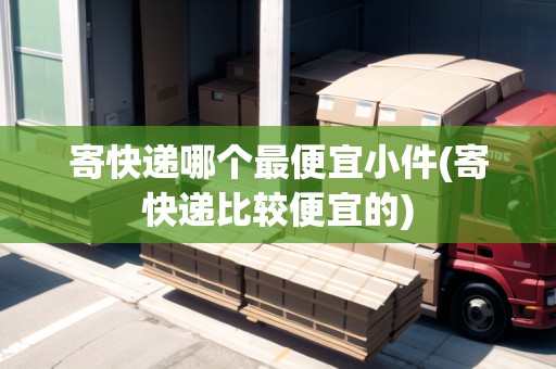 寄快遞哪個最便宜小件(寄快遞比較便宜的)