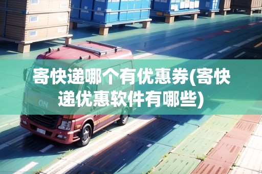 寄快遞哪個有優(yōu)惠券(寄快遞優(yōu)惠軟件有哪些)