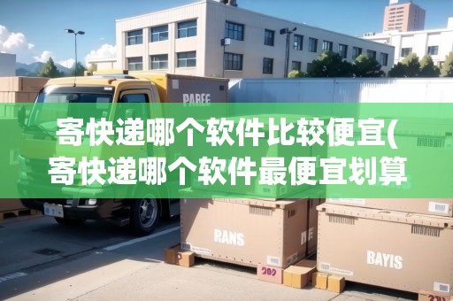 寄快遞哪個(gè)軟件比較便宜(寄快遞哪個(gè)軟件最便宜劃算)