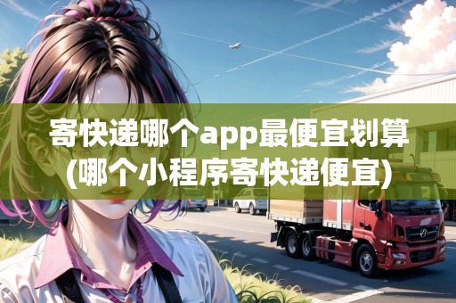 寄快遞哪個app最便宜劃算(哪個小程序寄快遞便宜)