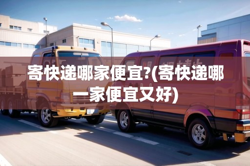 寄快遞哪家便宜?(寄快遞哪一家便宜又好)