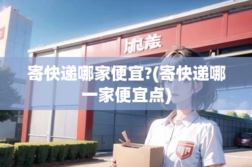 寄快遞哪家便宜?(寄快遞哪一家便宜點)
