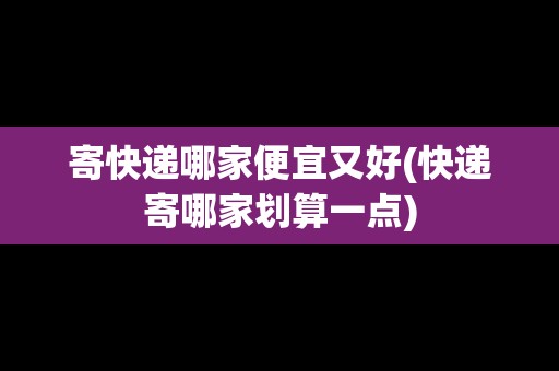 寄快遞哪家便宜又好(快遞寄哪家劃算一點(diǎn))