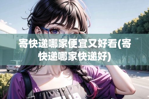 寄快遞哪家便宜又好看(寄快遞哪家快遞好)