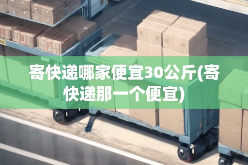 寄快遞哪家便宜30公斤(寄快遞那一個(gè)便宜)