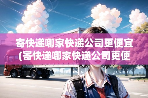 寄快遞哪家快遞公司更便宜(寄快遞哪家快遞公司更便宜20公斤)