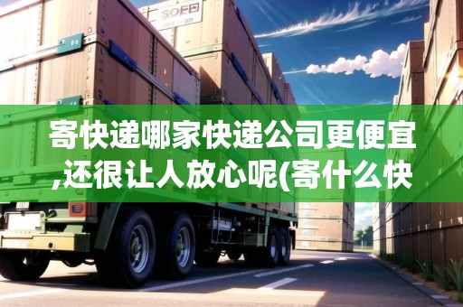 寄快遞哪家快遞公司更便宜,還很讓人放心呢(寄什么快遞公司最便宜)