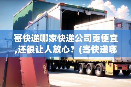 寄快遞哪家快遞公司更便宜,還很讓人放心？(寄快遞哪個(gè)公司最便宜劃算一點(diǎn))