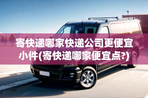 寄快遞哪家快遞公司更便宜小件(寄快遞哪家便宜點(diǎn)?)