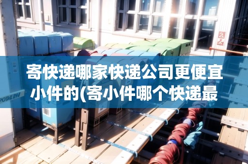 寄快遞哪家快遞公司更便宜小件的(寄小件哪個(gè)快遞最便宜價(jià)格表)