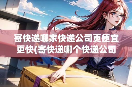 寄快遞哪家快遞公司更便宜更快(寄快遞哪個快遞公司最便宜)