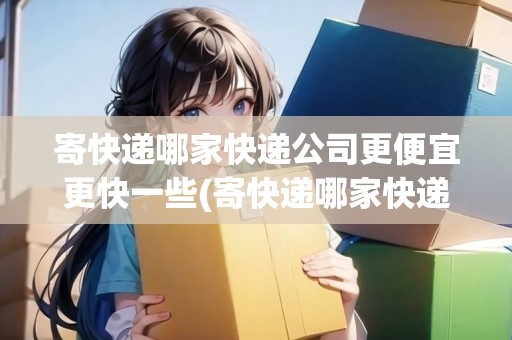 寄快遞哪家快遞公司更便宜更快一些(寄快遞哪家快遞公司最便宜)