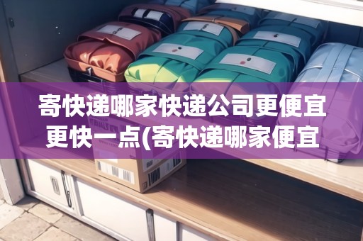 寄快遞哪家快遞公司更便宜更快一點(diǎn)(寄快遞哪家便宜又好一點(diǎn))