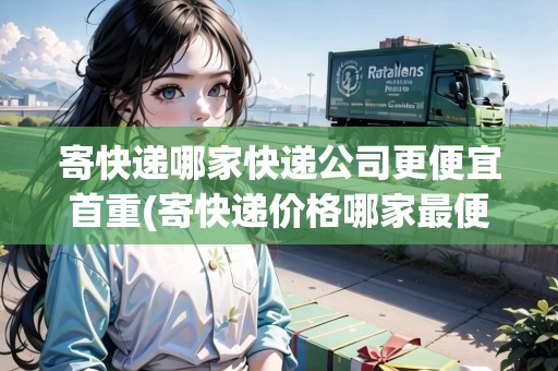 寄快遞哪家快遞公司更便宜首重(寄快遞價格哪家最便宜)