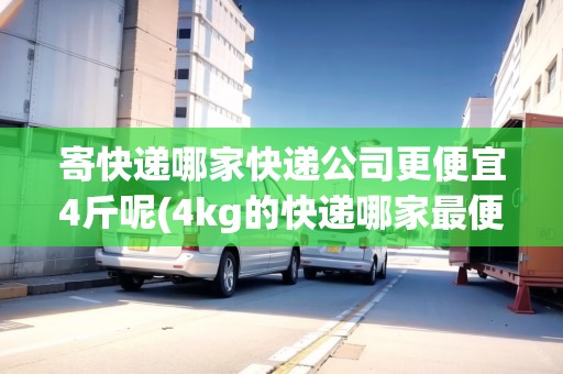 寄快遞哪家快遞公司更便宜4斤呢(4kg的快遞哪家最便宜)
