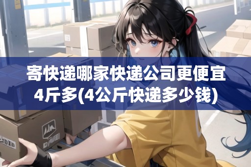 寄快遞哪家快遞公司更便宜4斤多(4公斤快遞多少錢(qián))