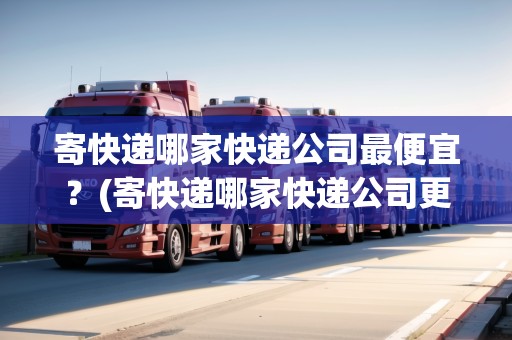 寄快遞哪家快遞公司最便宜？(寄快遞哪家快遞公司更便宜小件)