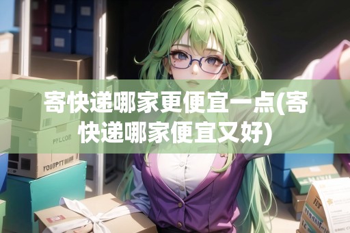 寄快遞哪家更便宜一點(diǎn)(寄快遞哪家便宜又好) 寄快遞哪家更便宜一點(diǎn)(寄快遞哪家便宜又好)