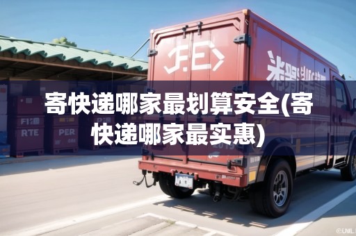 寄快遞哪家最劃算安全(寄快遞哪家最實惠)