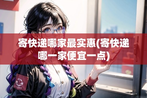 寄快遞哪家最實(shí)惠(寄快遞哪一家便宜一點(diǎn))