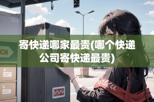 寄快遞哪家最貴(哪個(gè)快遞公司寄快遞最貴)