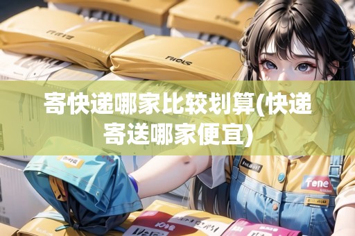 寄快遞哪家比較劃算(快遞寄送哪家便宜)
