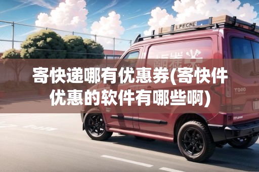 寄快遞哪有優(yōu)惠券(寄快件優(yōu)惠的軟件有哪些啊)