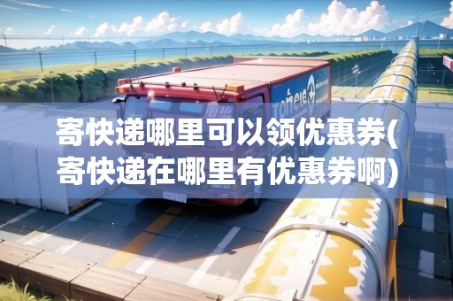 寄快遞哪里可以領(lǐng)優(yōu)惠券(寄快遞在哪里有優(yōu)惠券啊)