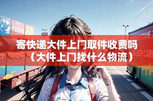 寄快遞大件上門取件收費嗎（大件上門找什么物流）
