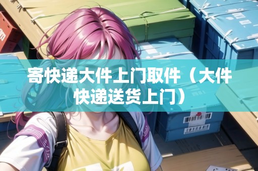 寄快遞大件上門取件（大件快遞送貨上門）
