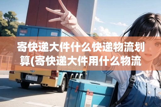 寄快遞大件什么快遞物流劃算(寄快遞大件用什么物流便宜67公斤以上) 寄快遞大件什么快遞物流劃算(寄快遞大件用什么物流便宜67公斤以上)