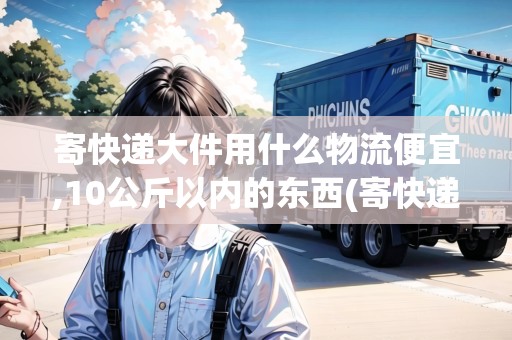 寄快遞大件用什么物流便宜,10公斤以內(nèi)的東西(寄快遞大件用什么物流便宜,10公斤以內(nèi)的) 寄快遞大件用什么物流便宜,10公斤以內(nèi)的東西(寄快遞大件用什么物流便宜,10公斤以內(nèi)的)