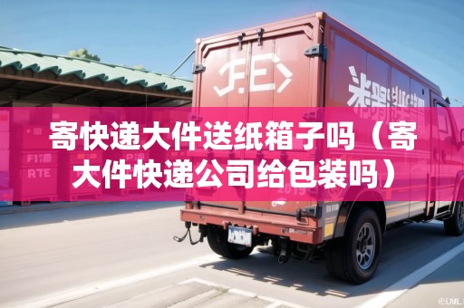 寄快遞大件送紙箱子嗎（寄大件快遞公司給包裝嗎）