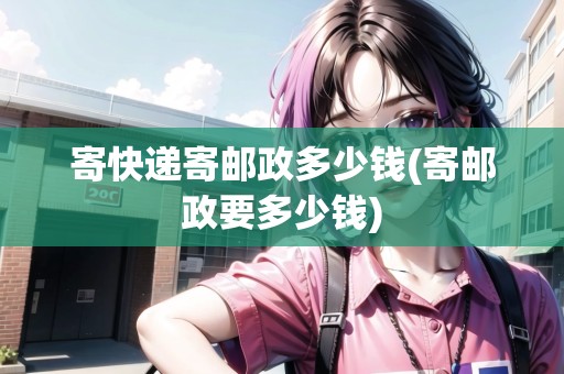 寄快遞寄郵政多少錢(寄郵政要多少錢)