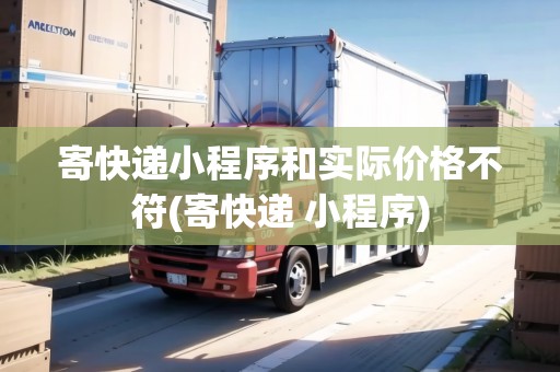 寄快遞小程序和實(shí)際價(jià)格不符(寄快遞 小程序)