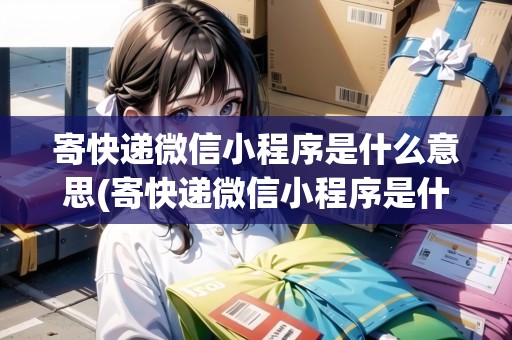 寄快遞微信小程序是什么意思(寄快遞微信小程序是什么)