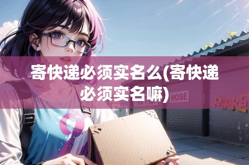 寄快遞必須實名么(寄快遞必須實名嘛) 寄快遞必須實名么(寄快遞必須實名嘛)