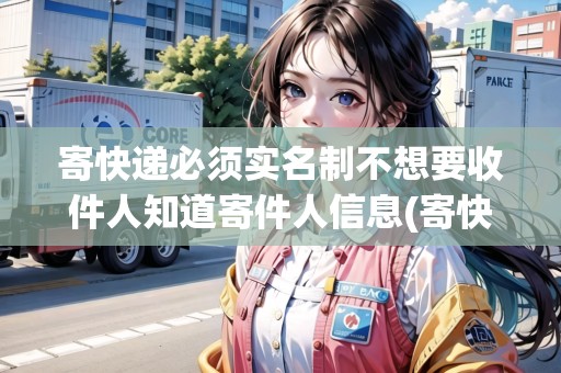 寄快遞必須實(shí)名制不想要收件人知道寄件人信息(寄快遞必須實(shí)名？)