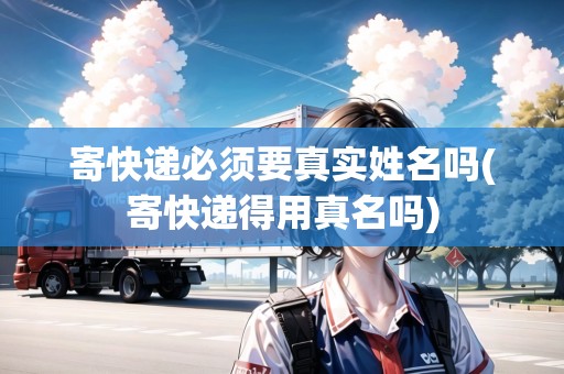 寄快遞必須要真實(shí)姓名嗎(寄快遞得用真名嗎)