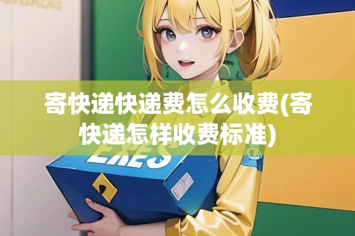 寄快遞快遞費怎么收費(寄快遞怎樣收費標(biāo)準(zhǔn))