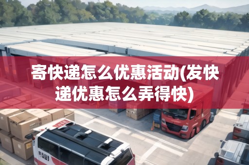寄快遞怎么優(yōu)惠活動(dòng)(發(fā)快遞優(yōu)惠怎么弄得快)