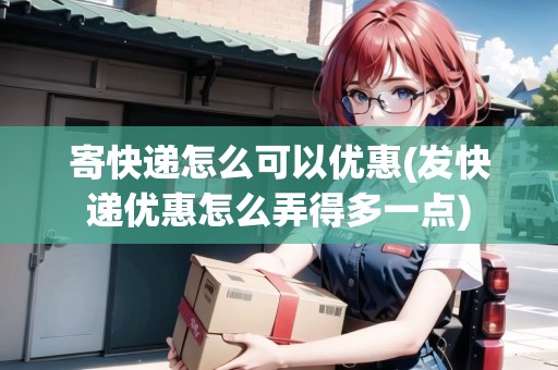 寄快遞怎么可以?xún)?yōu)惠(發(fā)快遞優(yōu)惠怎么弄得多一點(diǎn))