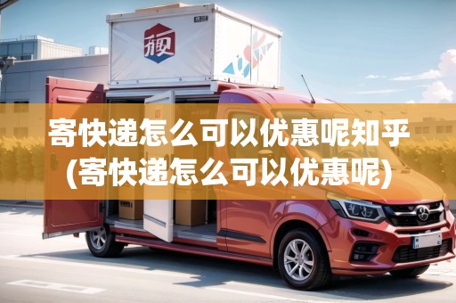 寄快遞怎么可以優(yōu)惠呢知乎(寄快遞怎么可以優(yōu)惠呢)
